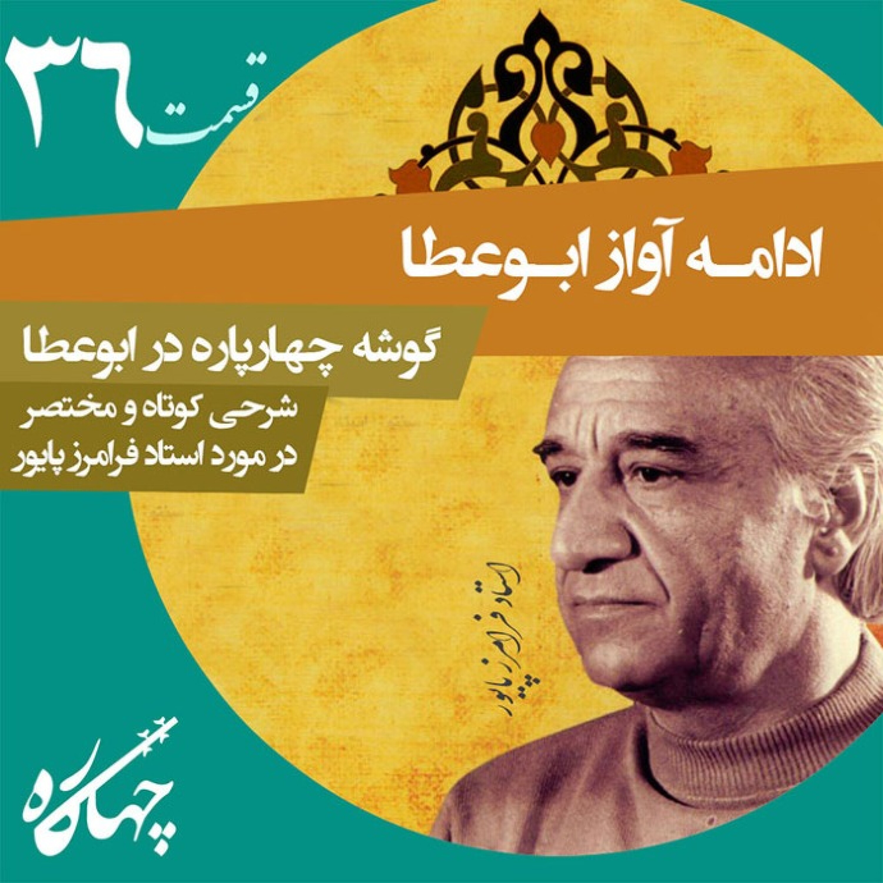 قسمت سی و ششم / ادامه آواز ابوعطا / گوشه چهارپاره در ابوعطا / شرحی کوتاه و‌ مختصر در مورد استاد فرامرز پایور