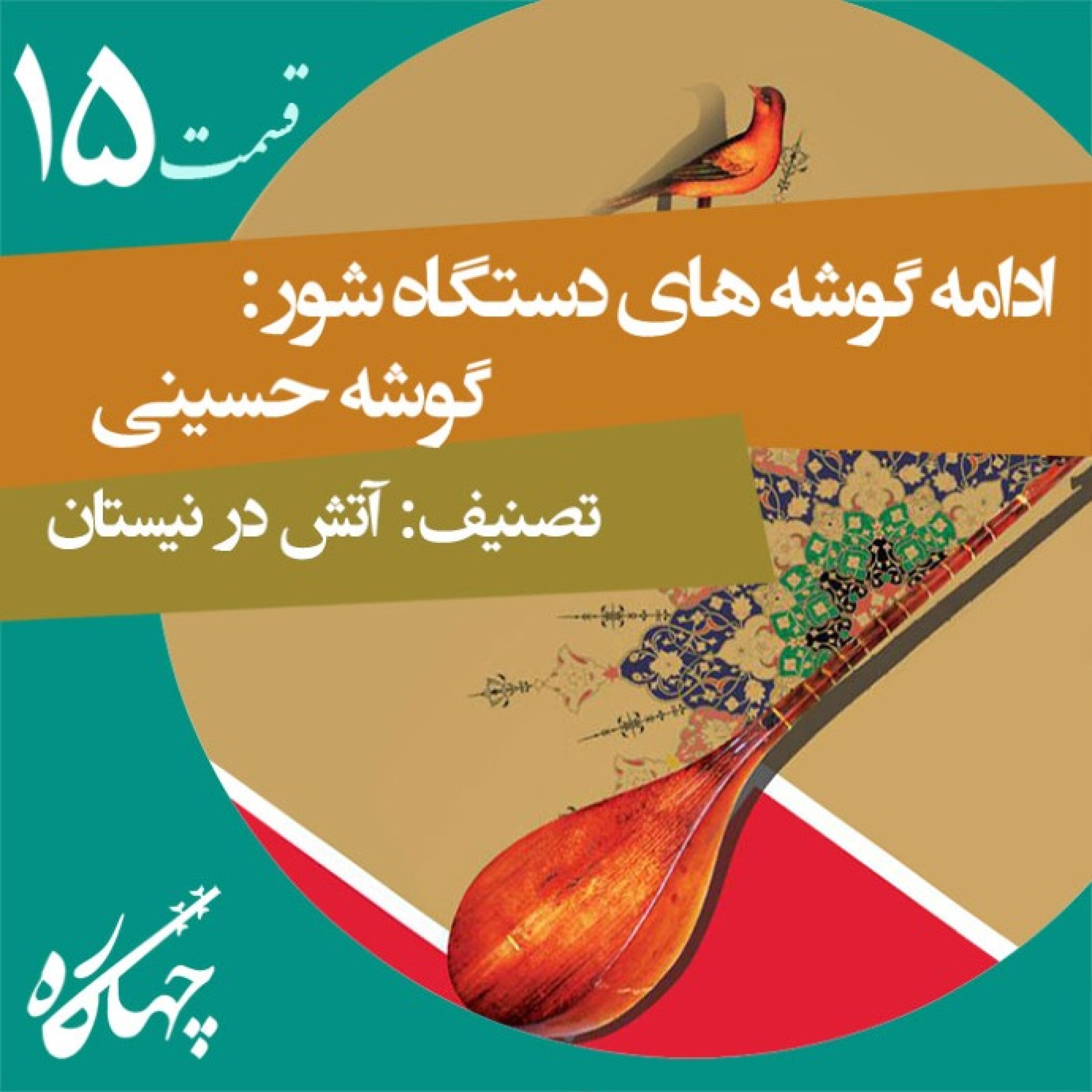 قسمت پانزدهم / ادامه گوشه های دستگاه شور : گوشه حسینی (تصنیف: آتش در نیستان)